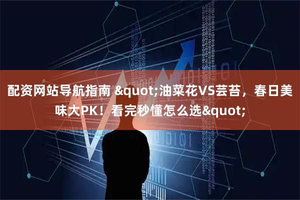 配资网站导航指南 "油菜花VS芸苔，春日美味大PK！看完秒懂怎么选"
