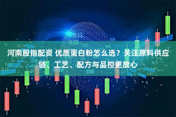 河南股指配资 优质蛋白粉怎么选？关注原料供应链、工艺、配方与品控更放心