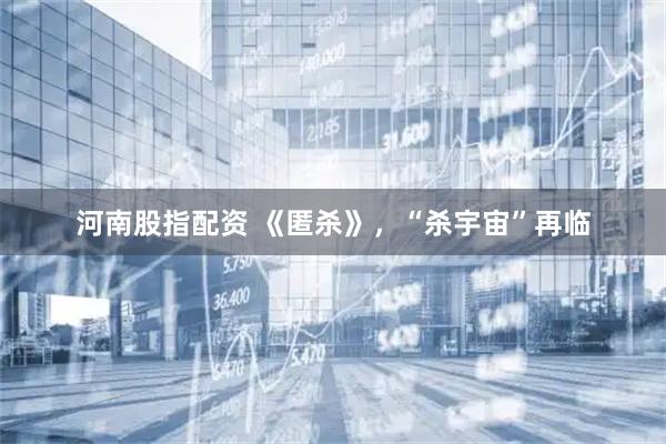 河南股指配资 《匿杀》，“杀宇宙”再临