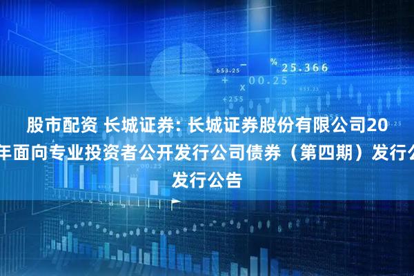 股市配资 长城证券: 长城证券股份有限公司2025年面向专业投资者公开发行公司债券（第四期）发行公告
