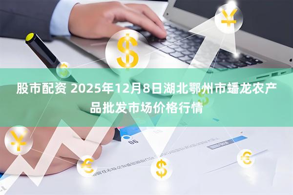 股市配资 2025年12月8日湖北鄂州市蟠龙农产品批发市场价格行情