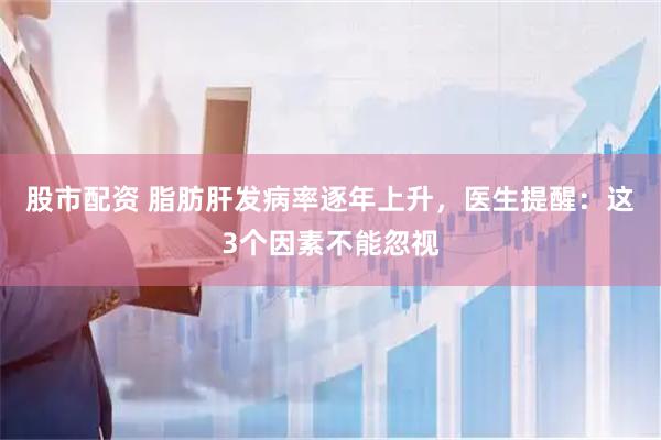 股市配资 脂肪肝发病率逐年上升，医生提醒：这3个因素不能忽视