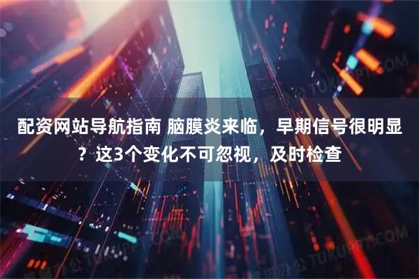 配资网站导航指南 脑膜炎来临，早期信号很明显？这3个变化不可忽视，及时检查