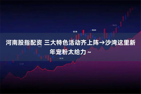 河南股指配资 三大特色活动齐上阵→沙湾这里新年宠粉太给力～