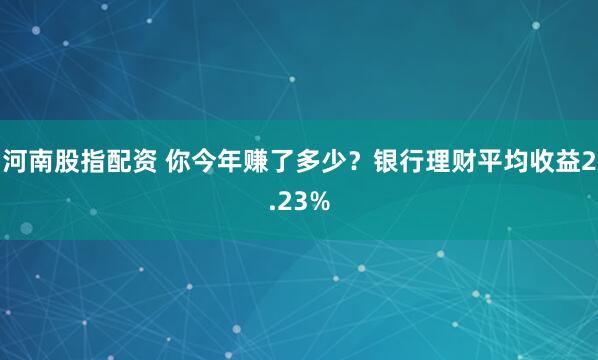 河南股指配资 你今年赚了多少？银行理财平均收益2.23%