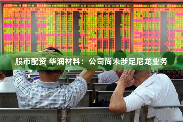股市配资 华润材料：公司尚未涉足尼龙业务