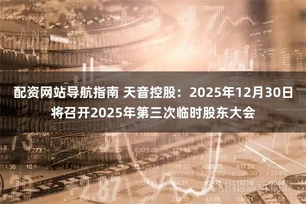配资网站导航指南 天音控股：2025年12月30日将召开2025年第三次临时股东大会