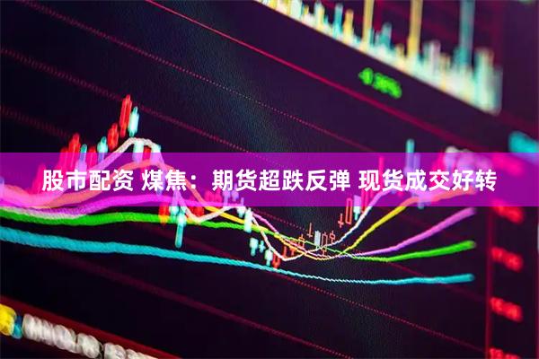 股市配资 煤焦：期货超跌反弹 现货成交好转