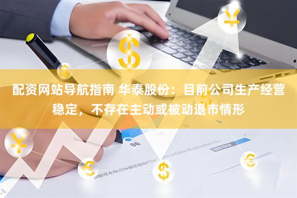 配资网站导航指南 华泰股份：目前公司生产经营稳定，不存在主动或被动退市情形