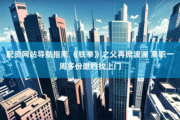 配资网站导航指南 《铁拳》之父再掀波澜 离职一周多份邀约找上门