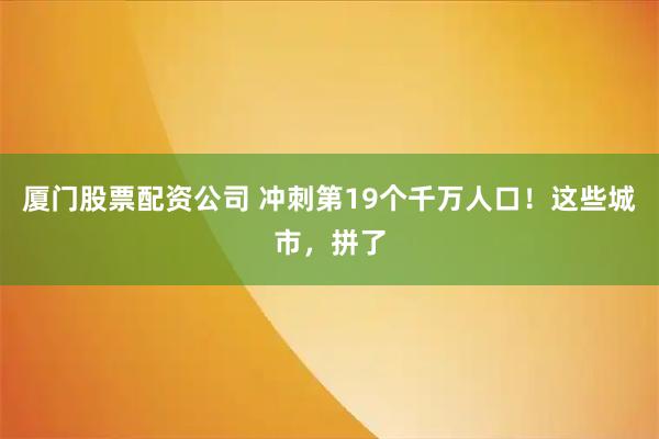 厦门股票配资公司 冲刺第19个千万人口！这些城市，拼了