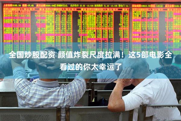 全国炒股配资 颜值炸裂尺度拉满！这5部电影全看过的你太幸运了
