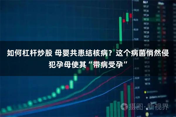 如何杠杆炒股 母婴共患结核病？这个病菌悄然侵犯孕母使其“带病受孕”