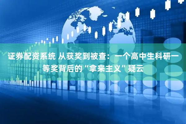 证券配资系统 从获奖到被查：一个高中生科研一等奖背后的“拿来主义”疑云