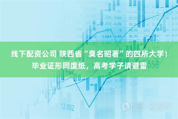 线下配资公司 陕西省“臭名昭著”的四所大学！毕业证形同废纸，高考学子请避雷