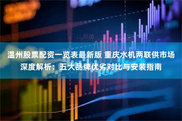 温州股票配资一览表最新版 重庆水机两联供市场深度解析：五大品牌优劣对比与安装指南