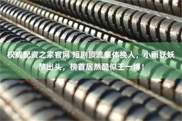 权威配资之家官网 短剧顶流集体换人，小雨妖妖熬出头，榜首居然酷似王一博！