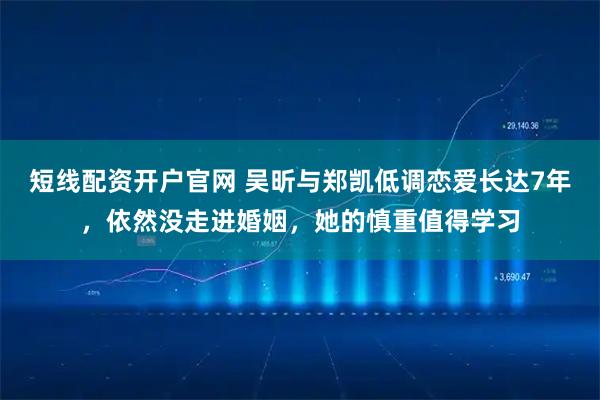 短线配资开户官网 吴昕与郑凯低调恋爱长达7年，依然没走进婚姻，她的慎重值得学习