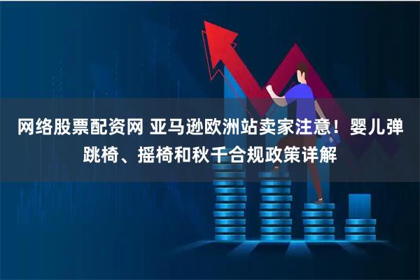 网络股票配资网 亚马逊欧洲站卖家注意！婴儿弹跳椅、摇椅和秋千合规政策详解
