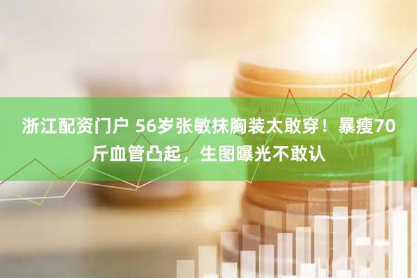 浙江配资门户 56岁张敏抹胸装太敢穿！暴瘦70斤血管凸起，生图曝光不敢认