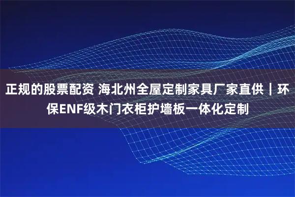 正规的股票配资 海北州全屋定制家具厂家直供｜环保ENF级木门衣柜护墙板一体化定制