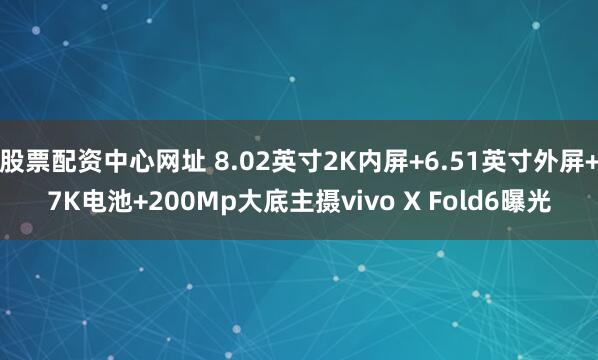 股票配资中心网址 8.02英寸2K内屏+6.51英寸外屏+7K电池+200Mp大底主摄vivo X Fold6曝光