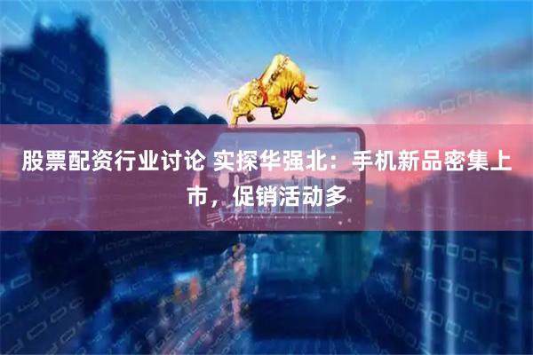 股票配资行业讨论 实探华强北：手机新品密集上市，促销活动多