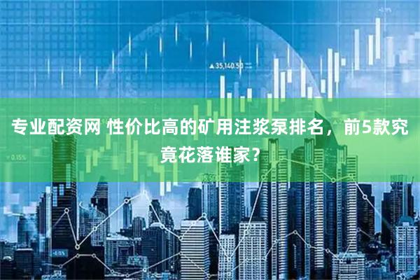 专业配资网 性价比高的矿用注浆泵排名，前5款究竟花落谁家？
