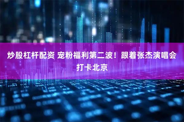 炒股杠杆配资 宠粉福利第二波！跟着张杰演唱会打卡北京