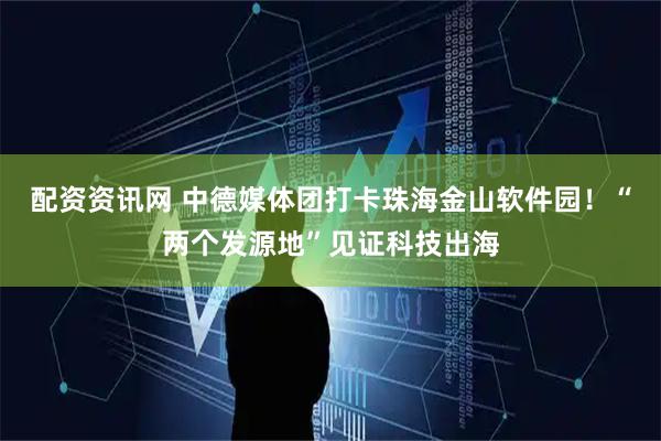 配资资讯网 中德媒体团打卡珠海金山软件园！“两个发源地”见证科技出海
