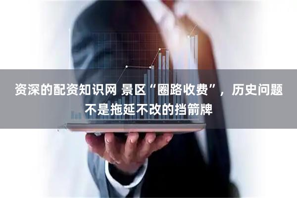资深的配资知识网 景区“圈路收费”，历史问题不是拖延不改的挡箭牌